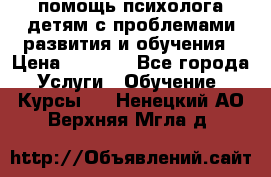 помощь психолога детям с проблемами развития и обучения › Цена ­ 1 000 - Все города Услуги » Обучение. Курсы   . Ненецкий АО,Верхняя Мгла д.